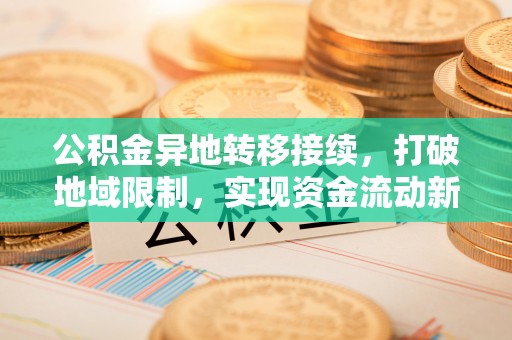 甘谷公积金异地转移接续，打破地域限制，实现资金流动新纪元