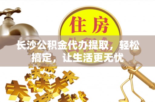 甘谷长沙公积金代办提取，轻松搞定，让生活更无忧