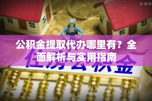 甘谷公积金提取代办哪里有？全面解析与实用指南