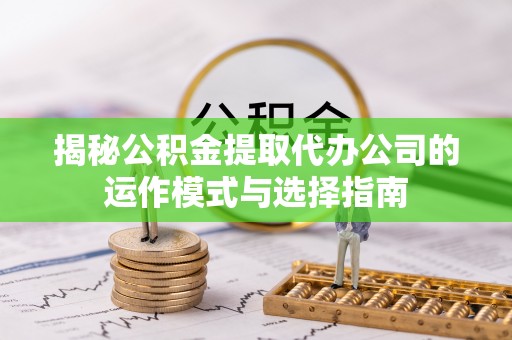 甘谷揭秘公积金提取代办公司的运作模式与选择指南