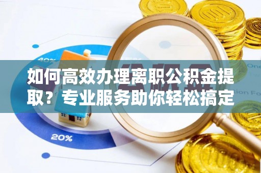 甘谷如何高效办理离职公积金提取？专业服务助你轻松搞定