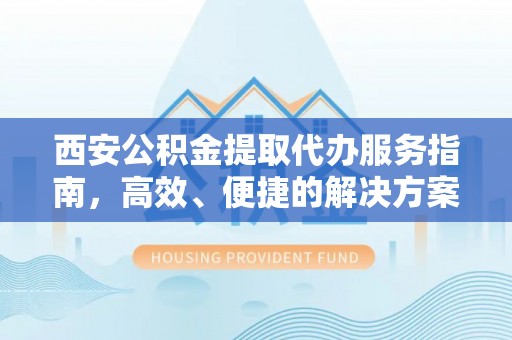 甘谷西安公积金提取代办服务指南，高效、便捷的解决方案