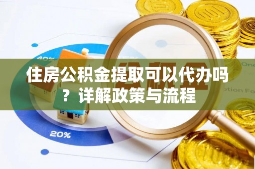 甘谷住房公积金提取可以代办吗？详解政策与流程