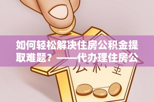 甘谷如何轻松解决住房公积金提取难题？——代办理住房公积金提取服务解析