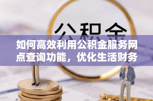 甘谷如何高效利用公积金服务网点查询功能，优化生活财务管理