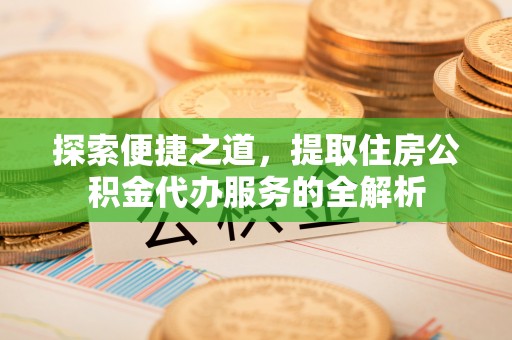 甘谷探索便捷之道，提取住房公积金代办服务的全解析