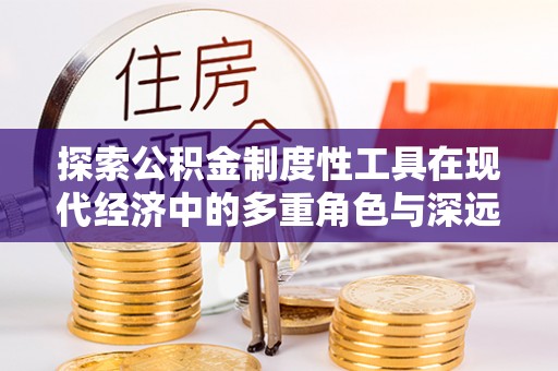 甘谷探索公积金制度性工具在现代经济中的多重角色与深远影响