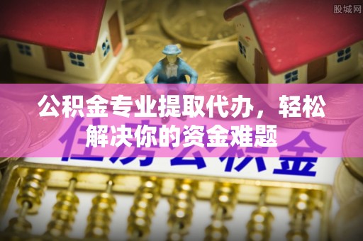 甘谷公积金专业提取代办，轻松解决你的资金难题