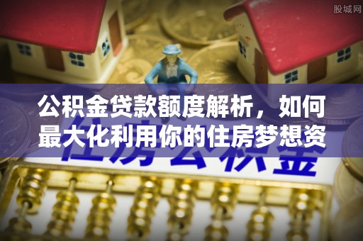 甘谷公积金贷款额度解析，如何最大化利用你的住房梦想资金