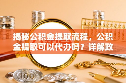 甘谷揭秘公积金提取流程，公积金提取可以代办吗？详解政策与实操技巧
