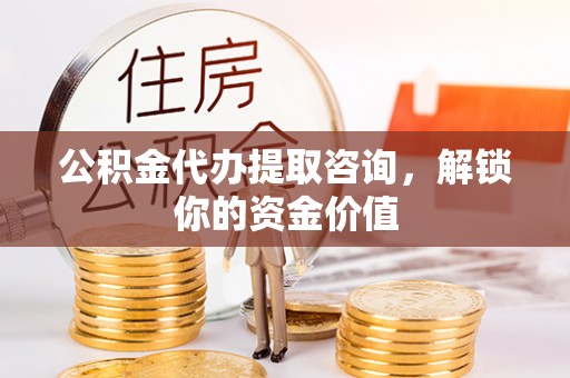 甘谷公积金代办提取咨询，解锁你的资金价值