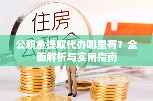 甘谷公积金提取代办哪里有？全面解析与实用指南