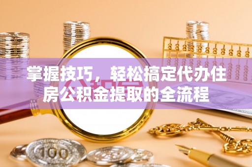甘谷掌握技巧，轻松搞定代办住房公积金提取的全流程