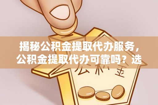 甘谷揭秘公积金提取代办服务，公积金提取代办可靠吗？选择需谨慎