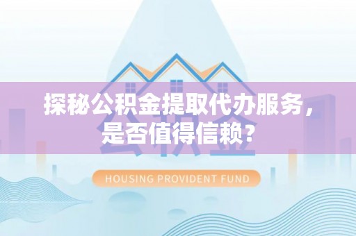 甘谷探秘公积金提取代办服务，是否值得信赖？