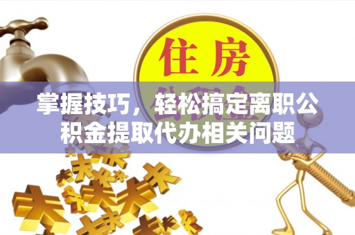 甘谷掌握技巧，轻松搞定离职公积金提取代办相关问题