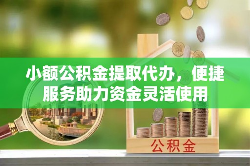 甘谷小额公积金提取代办，便捷服务助力资金灵活使用