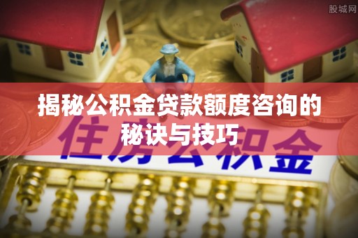 甘谷揭秘公积金贷款额度咨询的秘诀与技巧