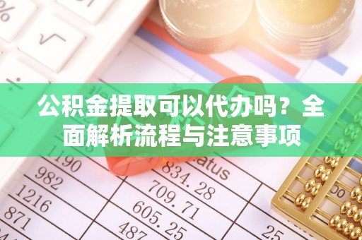 甘谷公积金提取可以代办吗？全面解析流程与注意事项