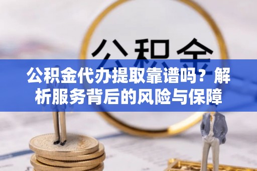 甘谷公积金代办提取靠谱吗？解析服务背后的风险与保障