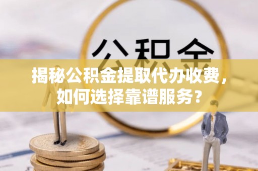 甘谷揭秘公积金提取代办收费，如何选择靠谱服务？