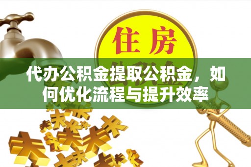 甘谷代办公积金提取公积金，如何优化流程与提升效率