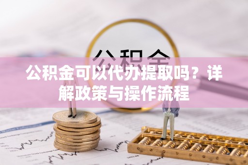 甘谷公积金可以代办提取吗？详解政策与操作流程