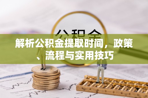 甘谷解析公积金提取时间，政策、流程与实用技巧