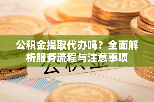 甘谷公积金提取代办吗？全面解析服务流程与注意事项