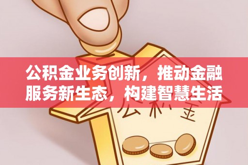 甘谷公积金业务创新，推动金融服务新生态，构建智慧生活新未来