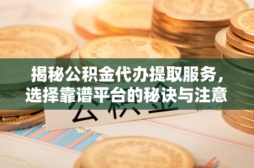 甘谷揭秘公积金代办提取服务，选择靠谱平台的秘诀与注意事项