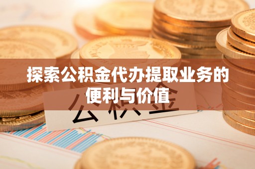 甘谷探索公积金代办提取业务的便利与价值