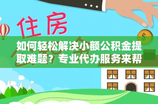甘谷如何轻松解决小额公积金提取难题？专业代办服务来帮忙