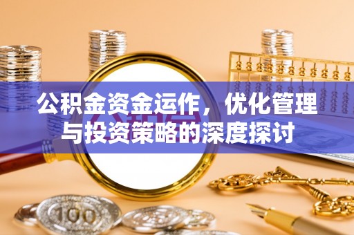 甘谷公积金资金运作，优化管理与投资策略的深度探讨