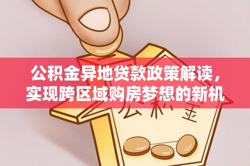 甘谷公积金异地贷款政策解读，实现跨区域购房梦想的新机遇