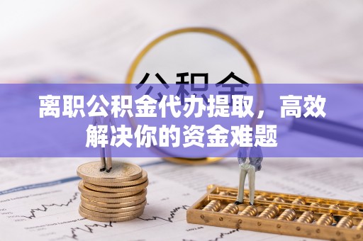 甘谷离职公积金代办提取，高效解决你的资金难题