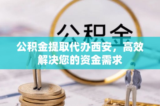 甘谷公积金提取代办西安，高效解决您的资金需求