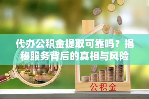 甘谷代办公积金提取可靠吗？揭秘服务背后的真相与风险