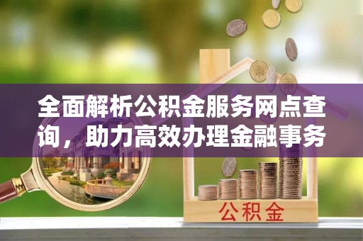 甘谷全面解析公积金服务网点查询，助力高效办理金融事务