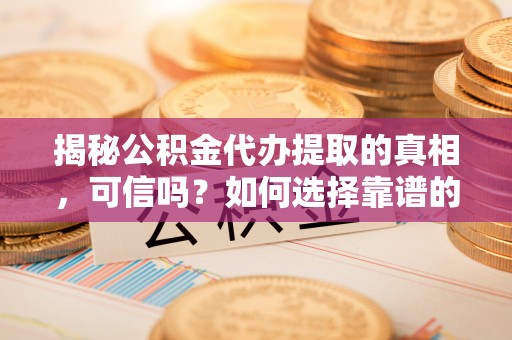 甘谷揭秘公积金代办提取的真相，可信吗？如何选择靠谱的服务商？