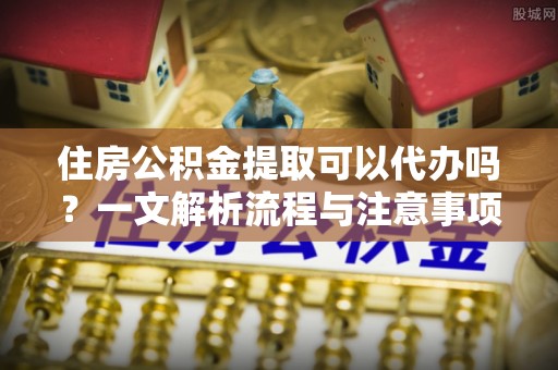 甘谷住房公积金提取可以代办吗？一文解析流程与注意事项