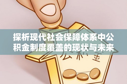 甘谷探析现代社会保障体系中公积金制度覆盖的现状与未来