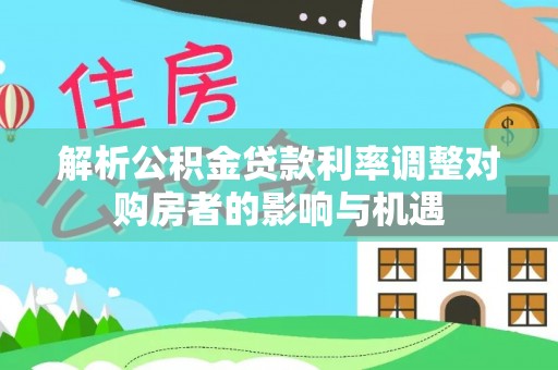甘谷解析公积金贷款利率调整对购房者的影响与机遇