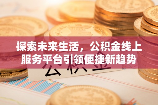 甘谷探索未来生活，公积金线上服务平台引领便捷新趋势
