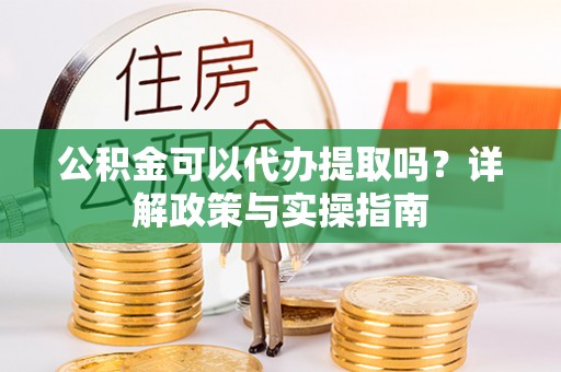 甘谷公积金可以代办提取吗？详解政策与实操指南
