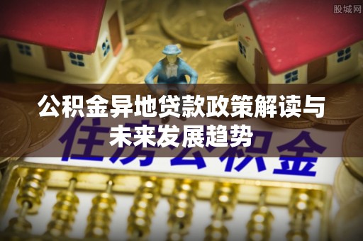 甘谷公积金异地贷款政策解读与未来发展趋势