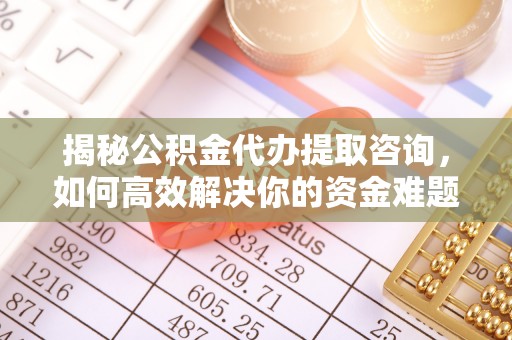 甘谷揭秘公积金代办提取咨询，如何高效解决你的资金难题