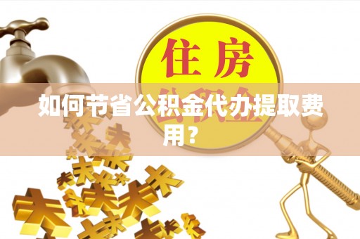 甘谷如何节省公积金代办提取费用？