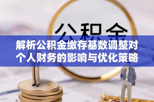 甘谷解析公积金缴存基数调整对个人财务的影响与优化策略