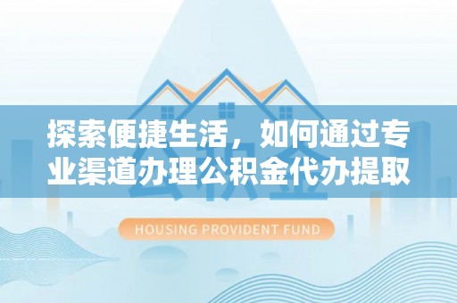 甘谷探索便捷生活，如何通过专业渠道办理公积金代办提取业务